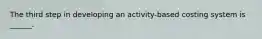 The third step in developing an activity-based costing system is ______.