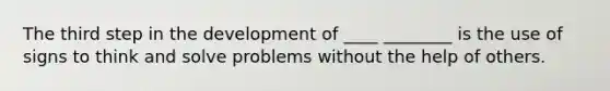 The third step in the development of ____ ________ is the use of signs to think and solve problems without the help of others.