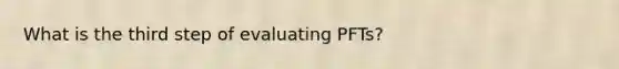 What is the third step of evaluating PFTs?