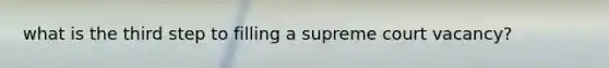 what is the third step to filling a supreme court vacancy?