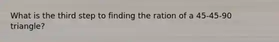 What is the third step to finding the ration of a 45-45-90 triangle?