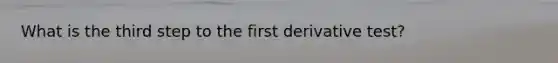 What is the third step to the first derivative test?