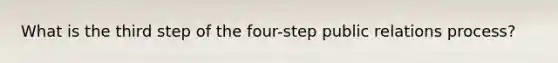 What is the third step of the four-step public relations process?