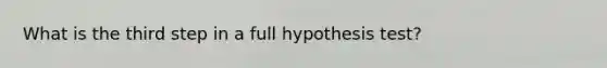 What is the third step in a full hypothesis test?