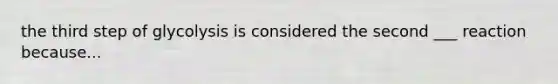 the third step of glycolysis is considered the second ___ reaction because...