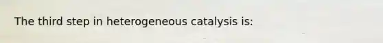 The third step in heterogeneous catalysis is: