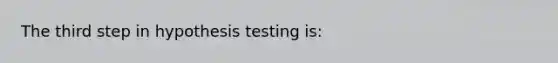 The third step in hypothesis testing is: