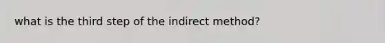 what is the third step of the indirect method?