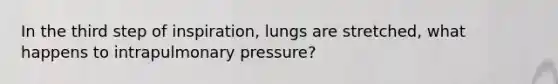 In the third step of inspiration, lungs are stretched, what happens to intrapulmonary pressure?