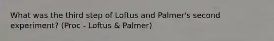 What was the third step of Loftus and Palmer's second experiment? (Proc - Loftus & Palmer)