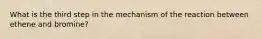 What is the third step in the mechanism of the reaction between ethene and bromine?