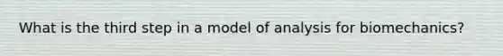 What is the third step in a model of analysis for biomechanics?