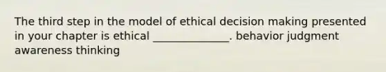 The third step in the model of ethical decision making presented in your chapter is ethical ______________. behavior judgment awareness thinking