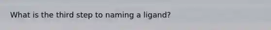 What is the third step to naming a ligand?