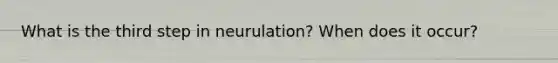 What is the third step in neurulation? When does it occur?