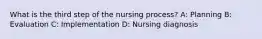 What is the third step of the nursing process? A: Planning B: Evaluation C: Implementation D: Nursing diagnosis