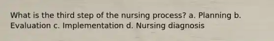 What is the third step of the nursing process? a. Planning b. Evaluation c. Implementation d. Nursing diagnosis