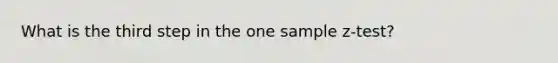 What is the third step in the one sample z-test?