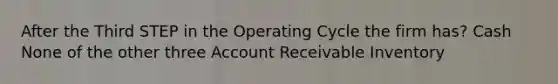 After the Third STEP in the Operating Cycle the firm has? Cash None of the other three Account Receivable Inventory