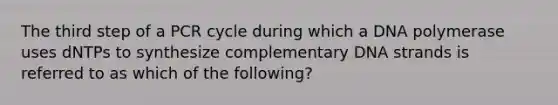 The third step of a PCR cycle during which a DNA polymerase uses dNTPs to synthesize complementary DNA strands is referred to as which of the following?