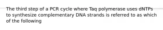 The third step of a PCR cycle where Taq polymerase uses dNTPs to synthesize complementary DNA strands is referred to as which of the following