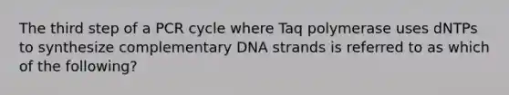 The third step of a PCR cycle where Taq polymerase uses dNTPs to synthesize complementary DNA strands is referred to as which of the following?