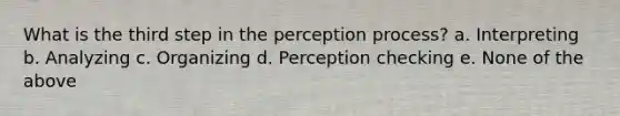 What is the third step in the perception process? a. Interpreting b. Analyzing c. Organizing d. Perception checking e. None of the above