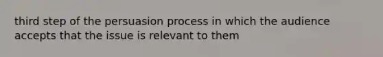 third step of the persuasion process in which the audience accepts that the issue is relevant to them