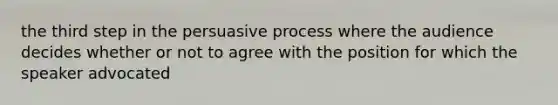 the third step in the persuasive process where the audience decides whether or not to agree with the position for which the speaker advocated