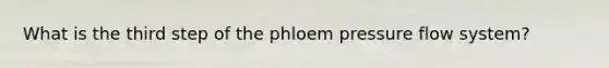 What is the third step of the phloem pressure flow system?