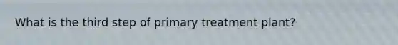 What is the third step of primary treatment plant?