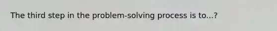 The third step in the problem-<a href='https://www.questionai.com/knowledge/km2fIwnCD4-solving-process' class='anchor-knowledge'>solving process</a> is to...?