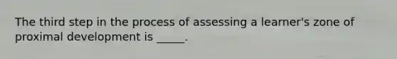 The third step in the process of assessing a learner's zone of proximal development is _____.