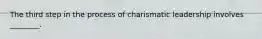 The third step in the process of charismatic leadership involves ________.