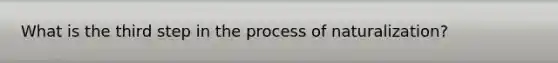 What is the third step in the process of naturalization?