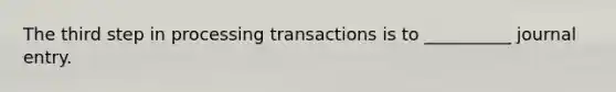 The third step in processing transactions is to __________ journal entry.