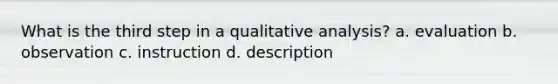 What is the third step in a qualitative analysis? a. evaluation b. observation c. instruction d. description