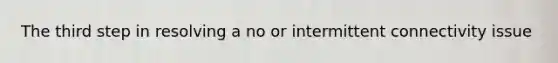 The third step in resolving a no or intermittent connectivity issue