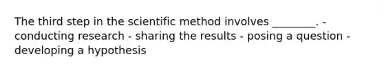 The third step in the scientific method involves ________. - conducting research - sharing the results - posing a question - developing a hypothesis