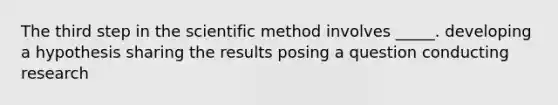 The third step in the scientific method involves _____. developing a hypothesis sharing the results posing a question conducting research