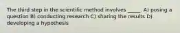 The third step in the scientific method involves _____. A) posing a question B) conducting research C) sharing the results D) developing a hypothesis