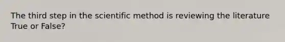 The third step in the scientific method is reviewing the literature True or False?