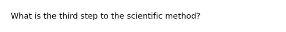 What is the third step to <a href='https://www.questionai.com/knowledge/koXrTCHtT5-the-scientific-method' class='anchor-knowledge'>the scientific method</a>?