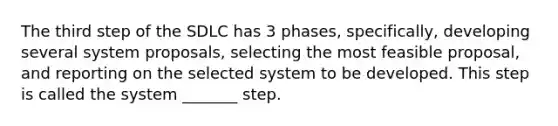 The third step of the SDLC has 3 phases, specifically, developing several system proposals, selecting the most feasible proposal, and reporting on the selected system to be developed. This step is called the system _______ step.