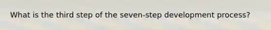 What is the third step of the seven-step development process?