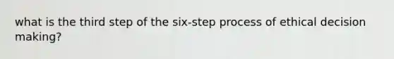 what is the third step of the six-step process of ethical decision making?