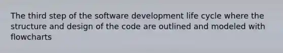 The third step of the software development life cycle where the structure and design of the code are outlined and modeled with flowcharts