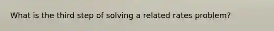 What is the third step of solving a related rates problem?