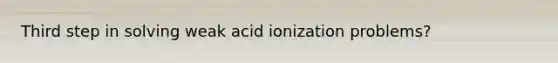 Third step in solving weak acid ionization problems?