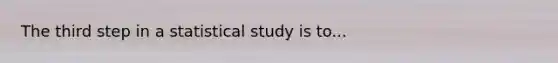 The third step in a statistical study is to...